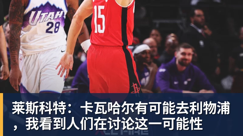 莱斯科特：卡瓦哈尔有可能去利物浦，我看到人们在讨论这一可能性