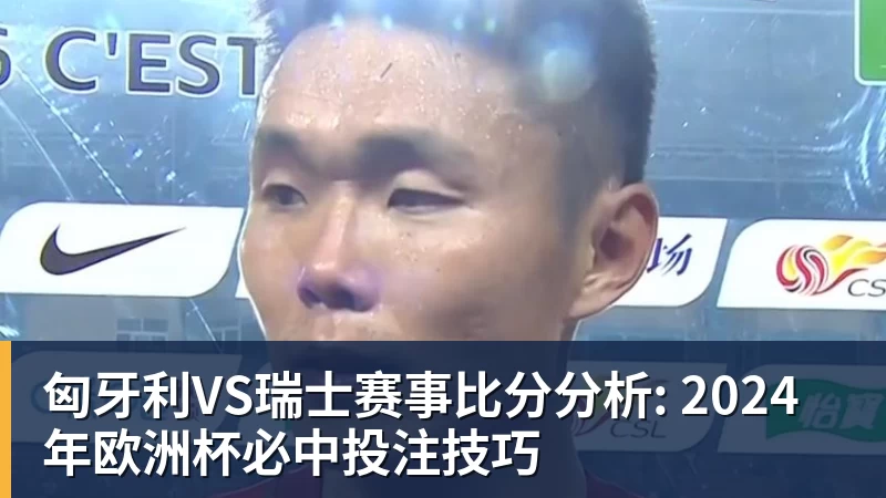 匈牙利VS瑞士赛事比分分析: 2024年欧洲杯必中投注技巧