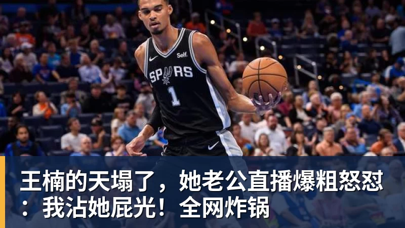 王楠的天塌了，她老公直播爆粗怒怼：我沾她屁光！全网炸锅
