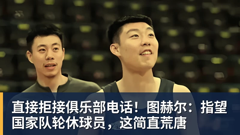 直接拒接俱乐部电话！图赫尔：指望国家队轮休球员，这简直荒唐 - 开运体育(中国)官方网站 - KAIYUN SPORTS