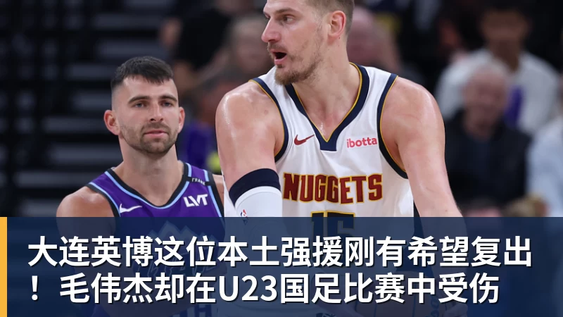 大连英博这位本土强援刚有希望复出！毛伟杰却在U23国足比赛中受伤